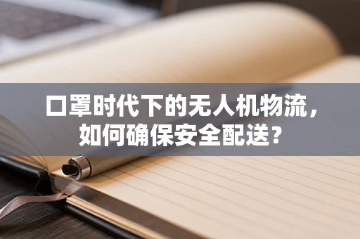 口罩时代下的无人机物流，如何确保安全配送？