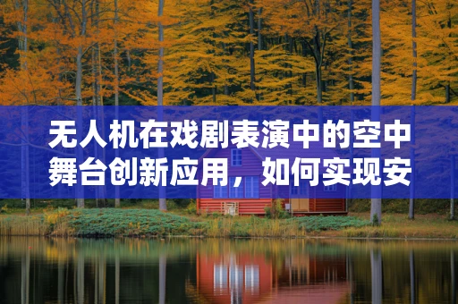 无人机在戏剧表演中的空中舞台创新应用，如何实现安全高效的空中特技？