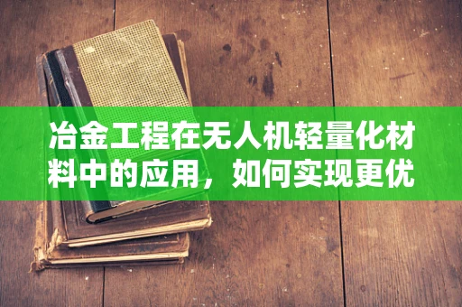 冶金工程在无人机轻量化材料中的应用，如何实现更优的平衡？