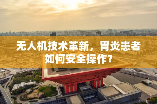 无人机技术革新，胃炎患者如何安全操作？