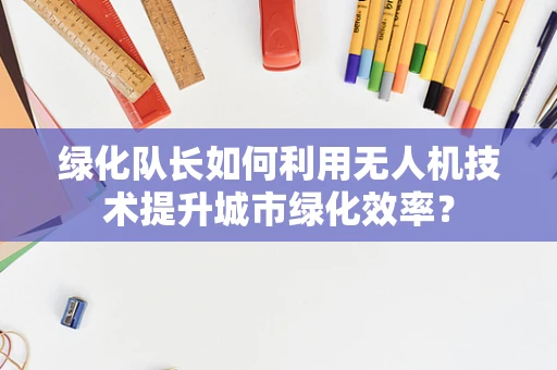 绿化队长如何利用无人机技术提升城市绿化效率？