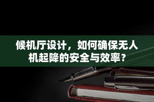 候机厅设计，如何确保无人机起降的安全与效率？