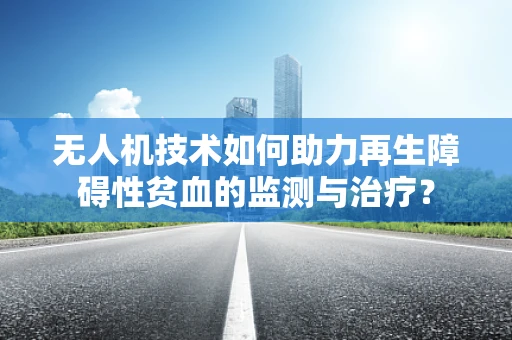 无人机技术如何助力再生障碍性贫血的监测与治疗？