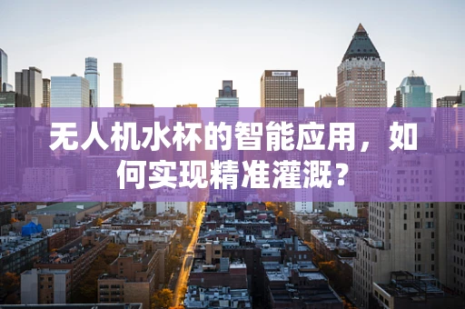 无人机水杯的智能应用，如何实现精准灌溉？