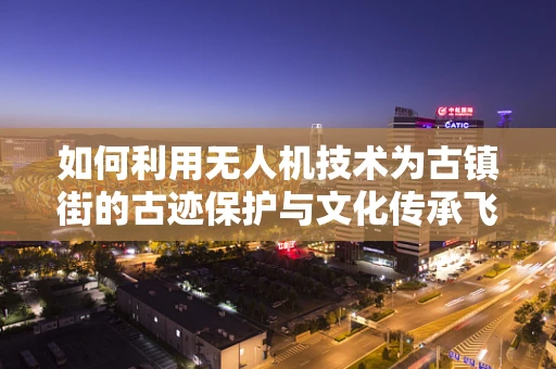 如何利用无人机技术为古镇街的古迹保护与文化传承飞出新高度？