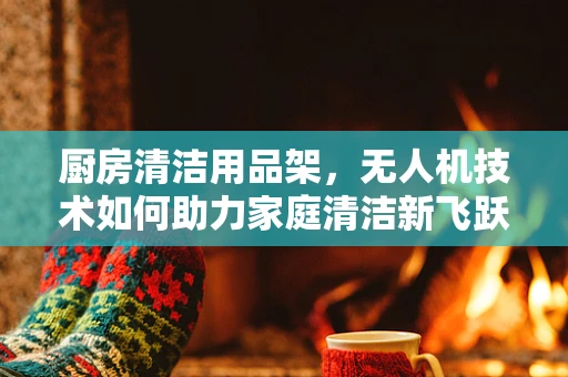 厨房清洁用品架，无人机技术如何助力家庭清洁新飞跃？