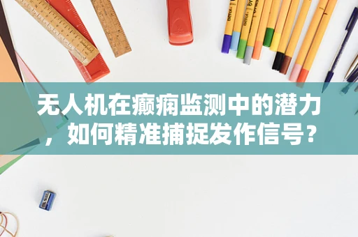 无人机在癫痫监测中的潜力，如何精准捕捉发作信号？