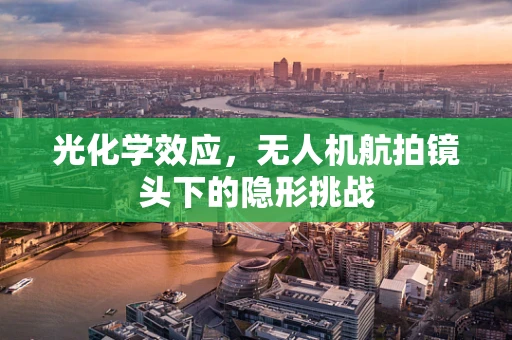 光化学效应，无人机航拍镜头下的隐形挑战