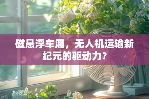 磁悬浮车厢，无人机运输新纪元的驱动力？