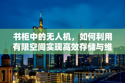 书柜中的无人机，如何利用有限空间实现高效存储与维护？
