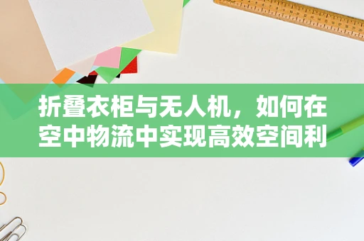 折叠衣柜与无人机，如何在空中物流中实现高效空间利用？