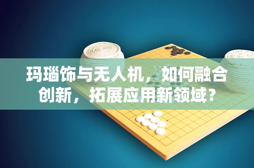 玛瑙饰与无人机，如何融合创新，拓展应用新领域？