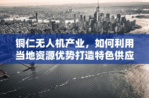 铜仁无人机产业，如何利用当地资源优势打造特色供应链？