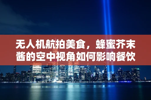 无人机航拍美食，蜂蜜芥末酱的空中视角如何影响餐饮业？