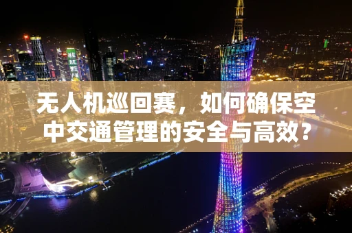 无人机巡回赛，如何确保空中交通管理的安全与高效？