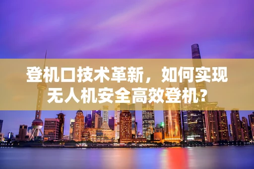 登机口技术革新，如何实现无人机安全高效登机？