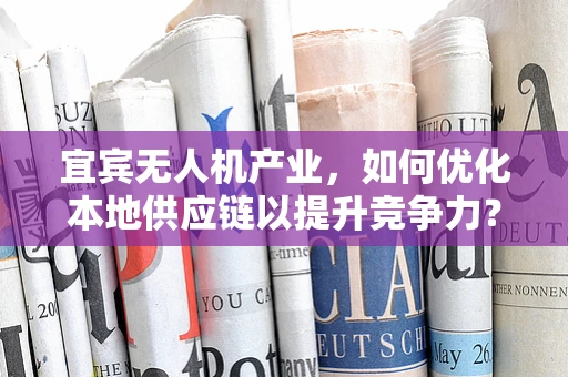 宜宾无人机产业，如何优化本地供应链以提升竞争力？