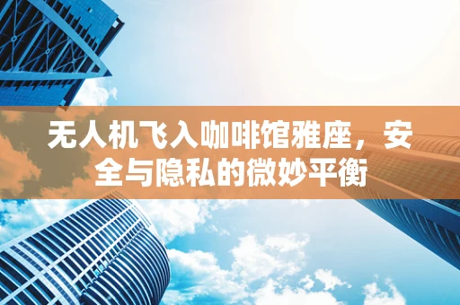 无人机飞入咖啡馆雅座，安全与隐私的微妙平衡