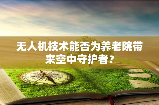 无人机技术能否为养老院带来空中守护者？