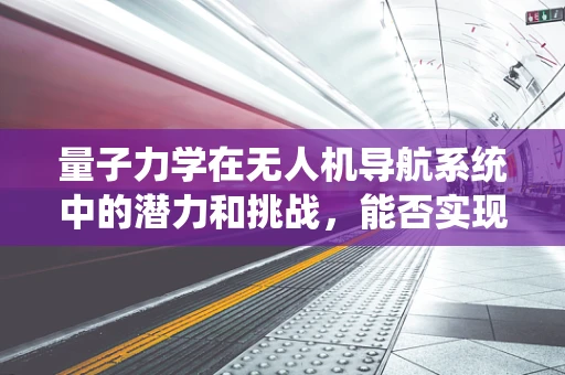量子力学在无人机导航系统中的潜力和挑战，能否实现超乎想象的精准定位？