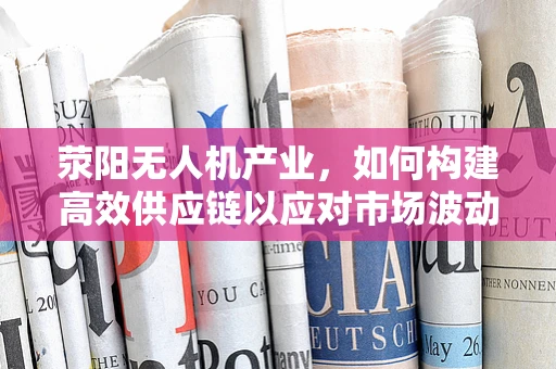 荥阳无人机产业，如何构建高效供应链以应对市场波动？