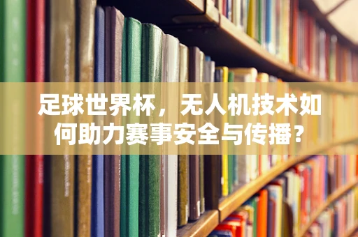 足球世界杯，无人机技术如何助力赛事安全与传播？