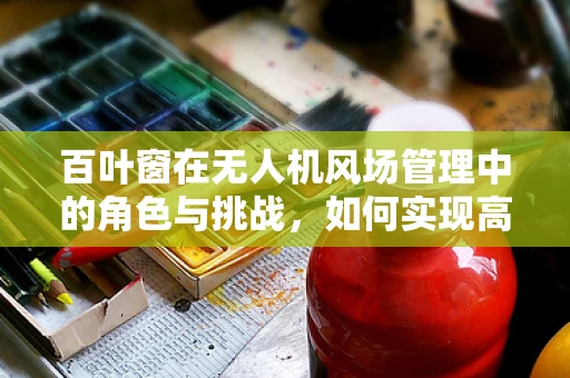 百叶窗在无人机风场管理中的角色与挑战，如何实现高效散热与稳定飞行？