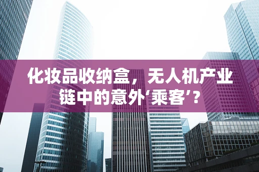 化妆品收纳盒，无人机产业链中的意外‘乘客’？