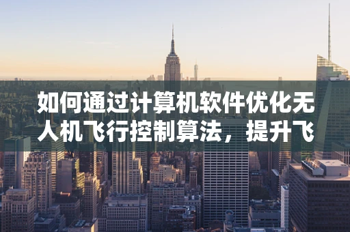 如何通过计算机软件优化无人机飞行控制算法，提升飞行稳定性和效率？