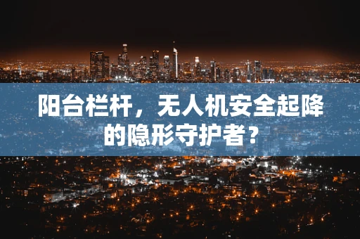 阳台栏杆，无人机安全起降的隐形守护者？