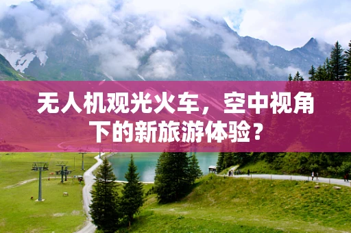 无人机观光火车，空中视角下的新旅游体验？