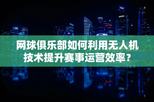 网球俱乐部如何利用无人机技术提升赛事运营效率？