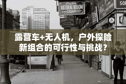 露营车+无人机，户外探险新组合的可行性与挑战？