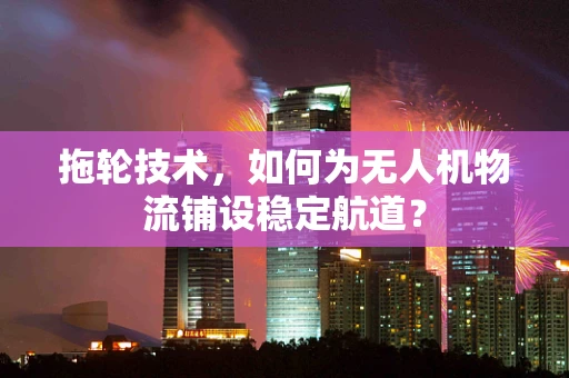拖轮技术，如何为无人机物流铺设稳定航道？