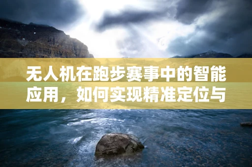 无人机在跑步赛事中的智能应用，如何实现精准定位与安全监控？