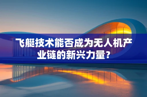 飞艇技术能否成为无人机产业链的新兴力量？