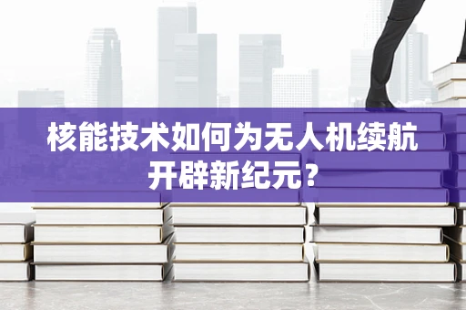 核能技术如何为无人机续航开辟新纪元？