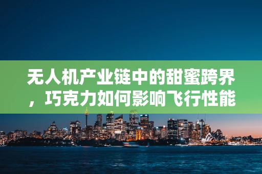 无人机产业链中的甜蜜跨界，巧克力如何影响飞行性能？