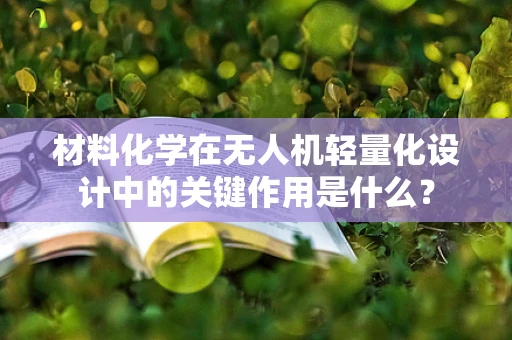 材料化学在无人机轻量化设计中的关键作用是什么？