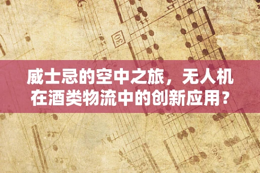 威士忌的空中之旅，无人机在酒类物流中的创新应用？