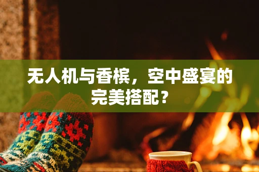 无人机与香槟，空中盛宴的完美搭配？