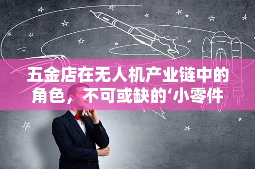 五金店在无人机产业链中的角色，不可或缺的‘小零件’大作用？