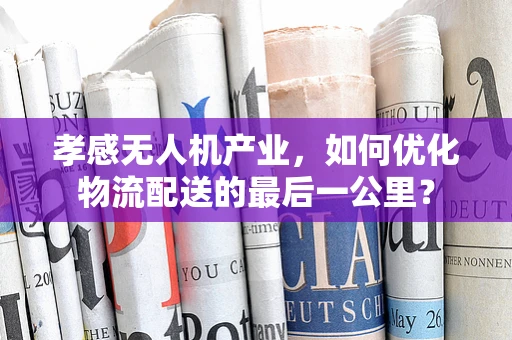 孝感无人机产业，如何优化物流配送的最后一公里？