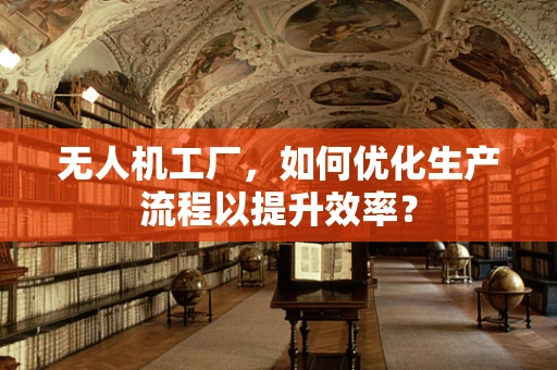 无人机工厂，如何优化生产流程以提升效率？