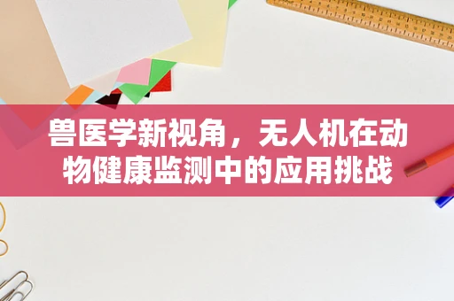 兽医学新视角，无人机在动物健康监测中的应用挑战