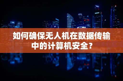 如何确保无人机在数据传输中的计算机安全？