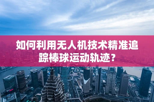 如何利用无人机技术精准追踪棒球运动轨迹？