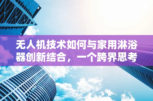 无人机技术如何与家用淋浴器创新结合，一个跨界思考的起点？