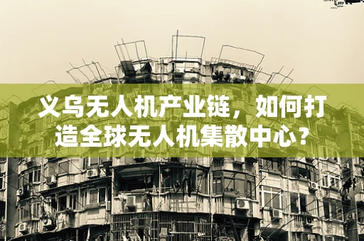 义乌无人机产业链，如何打造全球无人机集散中心？