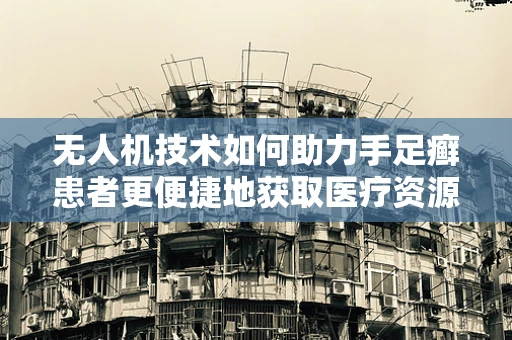 无人机技术如何助力手足癣患者更便捷地获取医疗资源？